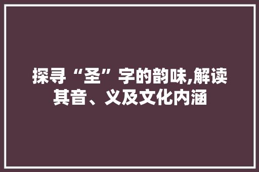 探寻“圣”字的韵味,解读其音、义及文化内涵