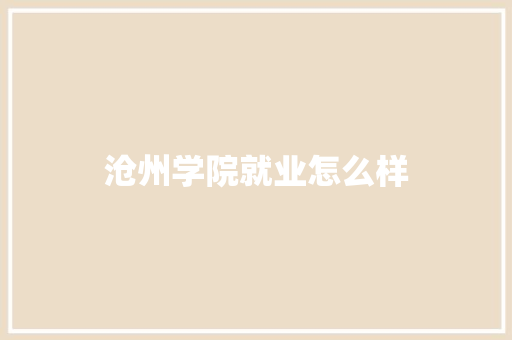 沧州学院就业怎么样