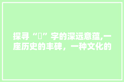 探寻“墣”字的深远意蕴,一座历史的丰碑，一种文化的传承