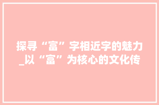 探寻“富”字相近字的魅力_以“富”为核心的文化传承