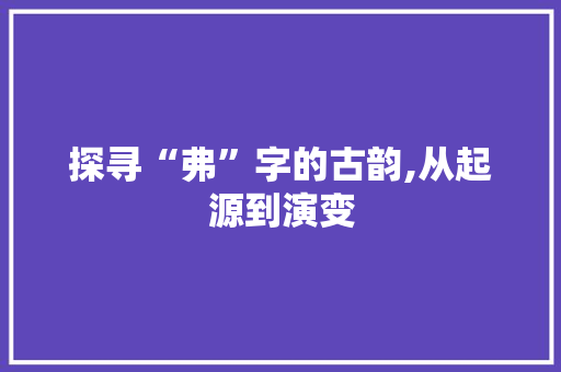 探寻“弗”字的古韵,从起源到演变
