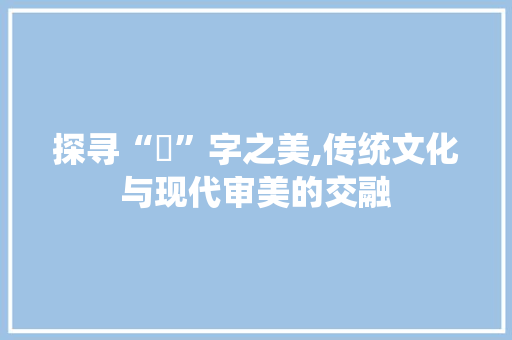 探寻“彣”字之美,传统文化与现代审美的交融