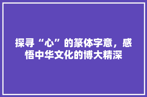 探寻“心”的篆体字意，感悟中华文化的博大精深