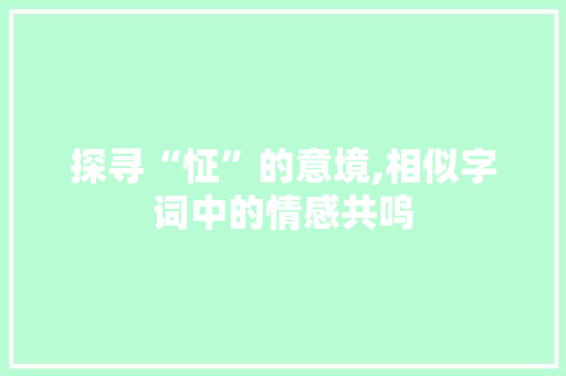 探寻“怔”的意境,相似字词中的情感共鸣