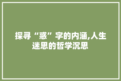 探寻“惑”字的内涵,人生迷思的哲学沉思