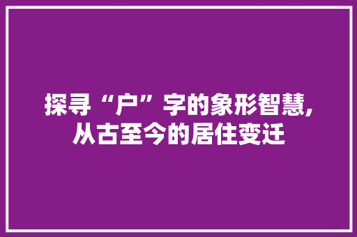 探寻“户”字的象形智慧,从古至今的居住变迁