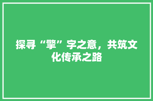 探寻“擎”字之意，共筑文化传承之路