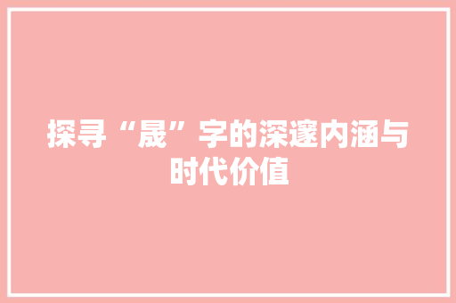 探寻“晟”字的深邃内涵与时代价值