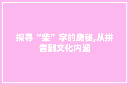 探寻“柴”字的奥秘,从拼音到文化内涵
