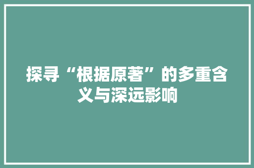 探寻“根据原著”的多重含义与深远影响