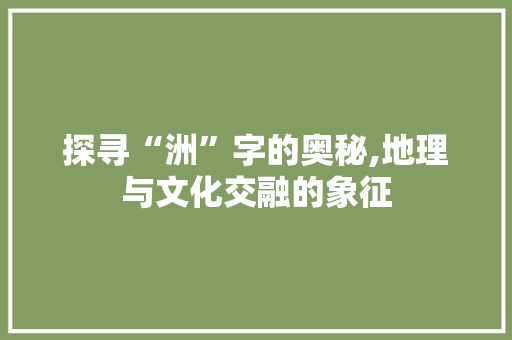 探寻“洲”字的奥秘,地理与文化交融的象征