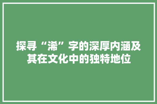 探寻“浠”字的深厚内涵及其在文化中的独特地位