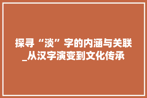 探寻“淡”字的内涵与关联_从汉字演变到文化传承