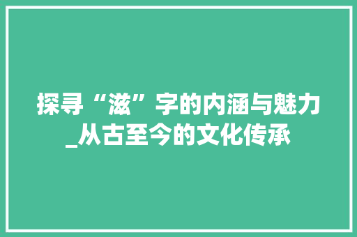 探寻“滋”字的内涵与魅力_从古至今的文化传承