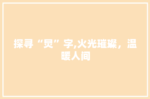 探寻“炅”字,火光璀璨，温暖人间