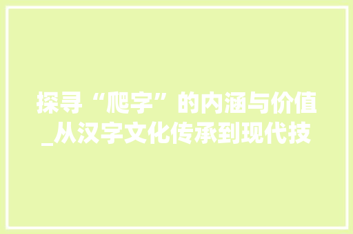 探寻“爬字”的内涵与价值_从汉字文化传承到现代技术应用
