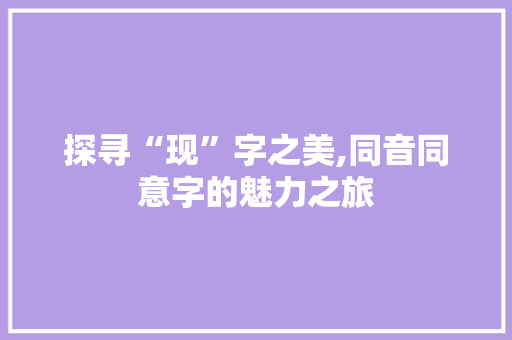 探寻“现”字之美,同音同意字的魅力之旅