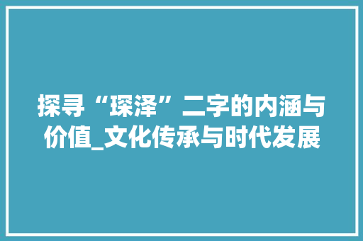 探寻“琛泽”二字的内涵与价值_文化传承与时代发展的交融