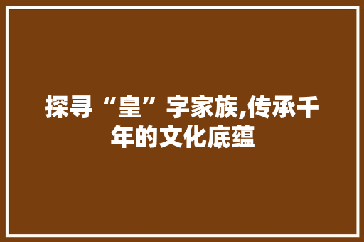 探寻“皇”字家族,传承千年的文化底蕴