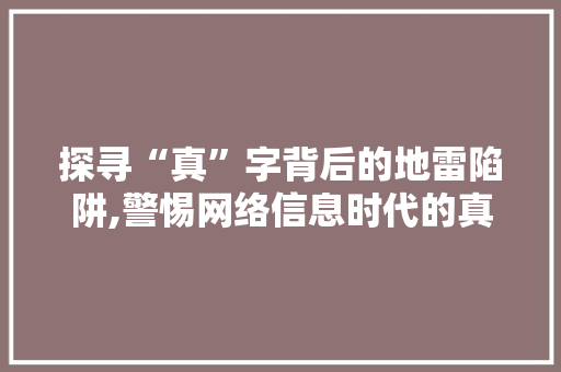 探寻“真”字背后的地雷陷阱,警惕网络信息时代的真假困境