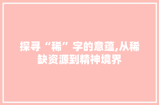 探寻“稀”字的意蕴,从稀缺资源到精神境界