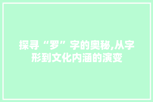 探寻“罗”字的奥秘,从字形到文化内涵的演变