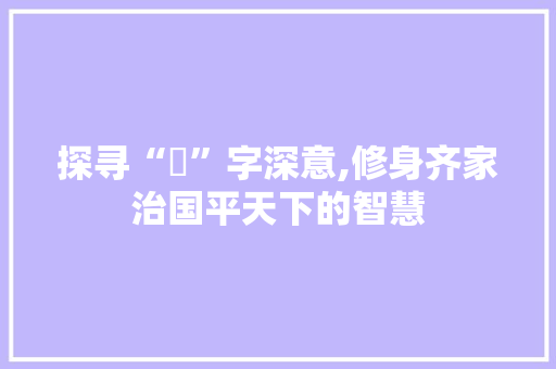 探寻“脩”字深意,修身齐家治国平天下的智慧