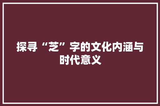 探寻“芝”字的文化内涵与时代意义