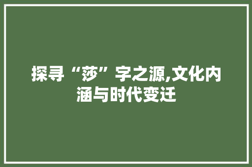 探寻“莎”字之源,文化内涵与时代变迁