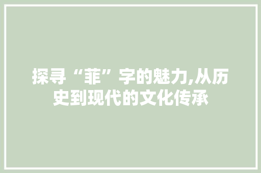 探寻“菲”字的魅力,从历史到现代的文化传承 财务报告范文