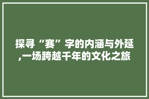 探寻“赛”字的内涵与外延,一场跨越千年的文化之旅