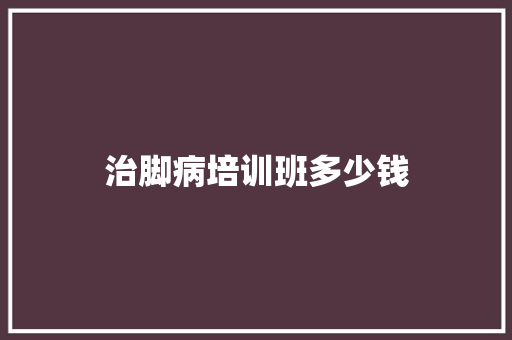 治脚病培训班多少钱