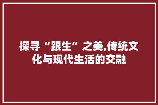 探寻“跟生”之美,传统文化与现代生活的交融