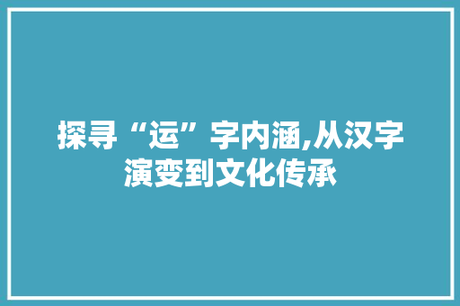 探寻“运”字内涵,从汉字演变到文化传承