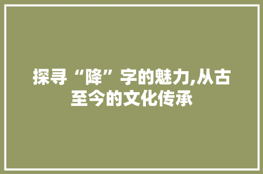 探寻“降”字的魅力,从古至今的文化传承