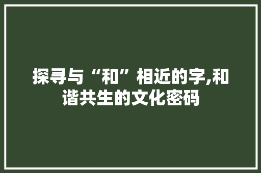 探寻与“和”相近的字,和谐共生的文化密码