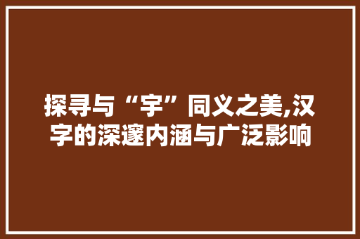 探寻与“宇”同义之美,汉字的深邃内涵与广泛影响