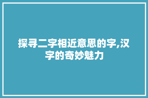 探寻二字相近意思的字,汉字的奇妙魅力