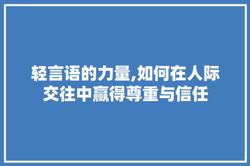 轻言语的力量,如何在人际交往中赢得尊重与信任