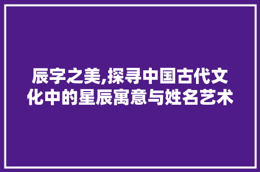 辰字之美,探寻中国古代文化中的星辰寓意与姓名艺术