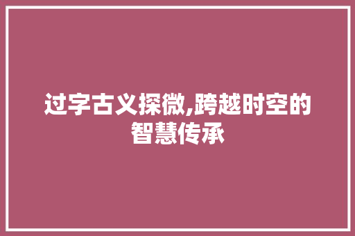 过字古义探微,跨越时空的智慧传承