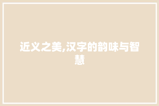 近义之美,汉字的韵味与智慧