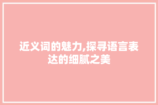 近义词的魅力,探寻语言表达的细腻之美