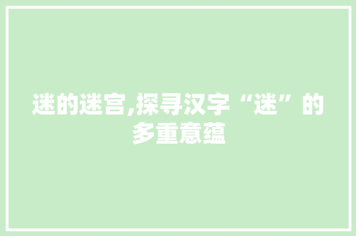 迷的迷宫,探寻汉字“迷”的多重意蕴