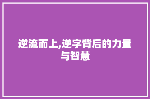 逆流而上,逆字背后的力量与智慧