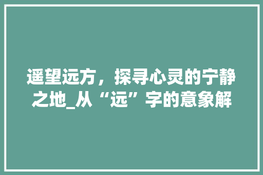 遥望远方，探寻心灵的宁静之地_从“远”字的意象解读出发