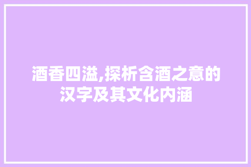 酒香四溢,探析含酒之意的汉字及其文化内涵