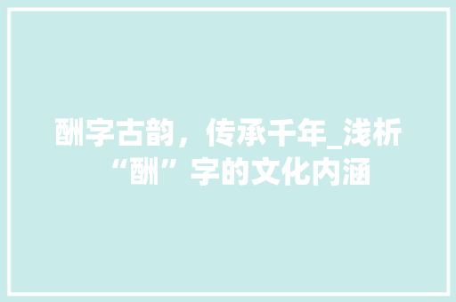 酬字古韵，传承千年_浅析“酬”字的文化内涵