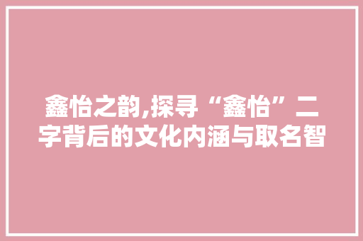 鑫怡之韵,探寻“鑫怡”二字背后的文化内涵与取名智慧