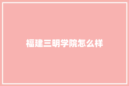 福建三明学院怎么样
